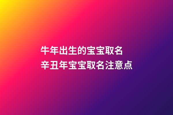 牛年出生的宝宝取名 辛丑年宝宝取名注意点